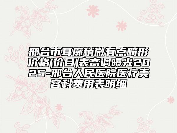 邢臺(tái)市耳廓稍微有點(diǎn)畸形價(jià)格(價(jià)目)表高調(diào)曝光2025-邢臺(tái)人民醫(yī)院醫(yī)療美容科費(fèi)用表明細(xì)