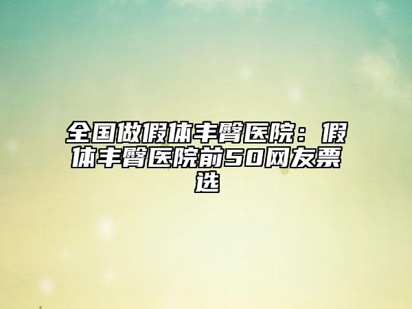 全國(guó)做假體豐臀醫(yī)院:假體豐臀醫(yī)院前50網(wǎng)友票選