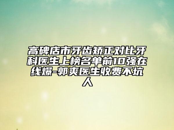高碑店市牙齒矯正對(duì)比牙科醫(yī)生上榜名單前10強(qiáng)在線爆-郭爽醫(yī)生收費(fèi)不坑人