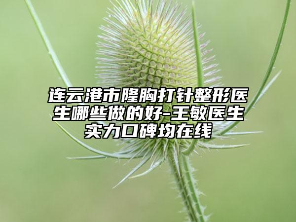 連云港市隆胸打針整形醫(yī)生哪些做的好-王敏醫(yī)生實力口碑均在線
