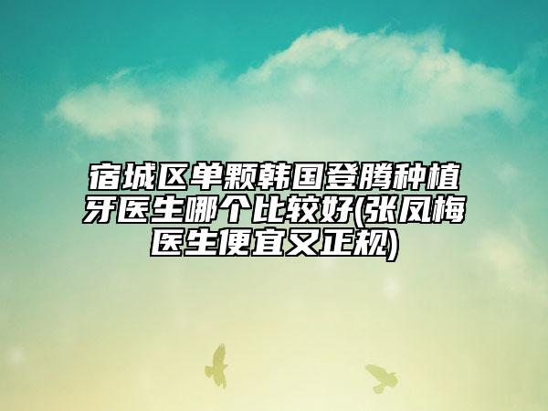 宿城區(qū)單顆韓國登騰種植牙醫(yī)生哪個(gè)比較好(張鳳梅醫(yī)生便宜又正規(guī))