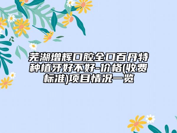 蕪湖增輝口腔全口百丹特種植牙好不好-價格(收費標準)項目情況一覽