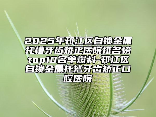 2025年邗江區(qū)自鎖金屬托槽牙齒矯正醫(yī)院排名榜top10名單爆料-邗江區(qū)自鎖金屬托槽牙齒矯正口腔醫(yī)院