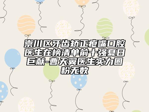 崇川區(qū)牙齒矯正癟嘴口腔醫(yī)生在榜清單前十強(qiáng)夏日巨獻(xiàn)-曹天翼醫(yī)生實(shí)力圈粉無數(shù)