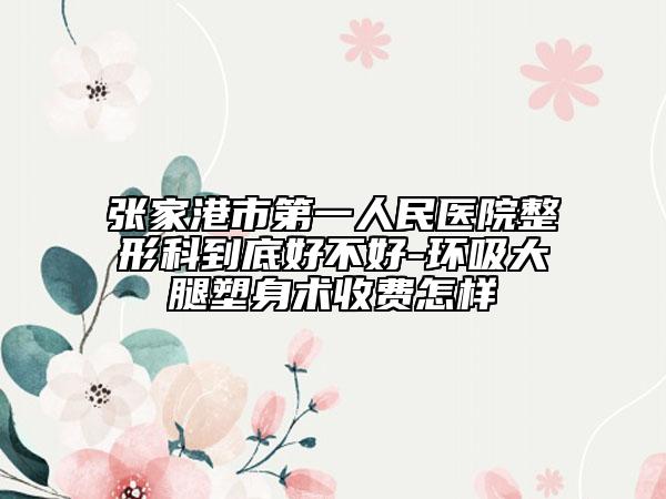 張家港市第一人民醫(yī)院整形科到底好不好-環(huán)吸大腿塑身術(shù)收費(fèi)怎樣