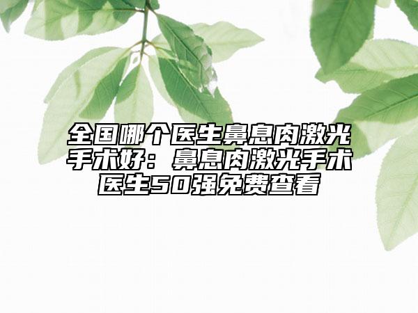 全國哪個醫(yī)生鼻息肉激光手術好:鼻息肉激光手術醫(yī)生50強免費查看