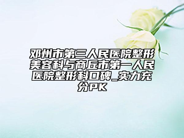 鄧州市第三人民醫(yī)院整形美容科與商丘市第一人民醫(yī)院整形科口碑_實力充分PK