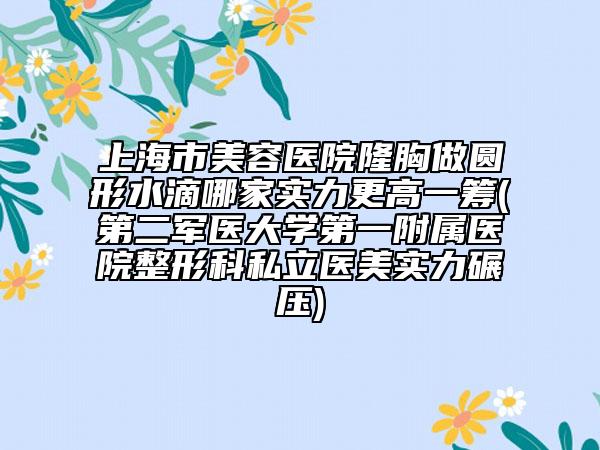 上海市美容醫(yī)院隆胸做圓形水滴哪家實力更高一籌(第二軍醫(yī)大學第一附屬醫(yī)院整形科私立醫(yī)美實力碾壓)