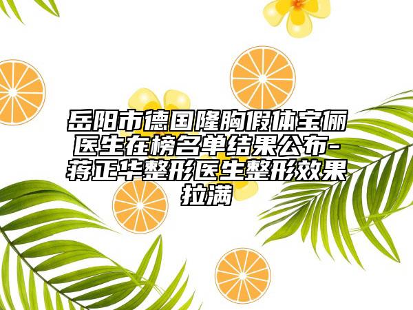 岳陽市德國隆胸假體寶儷醫(yī)生在榜名單結果公布-蔣正華整形醫(yī)生整形效果拉滿