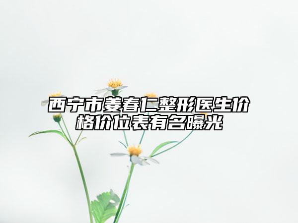 西寧市姜春仁整形醫(yī)生價(jià)格價(jià)位表有名曝光