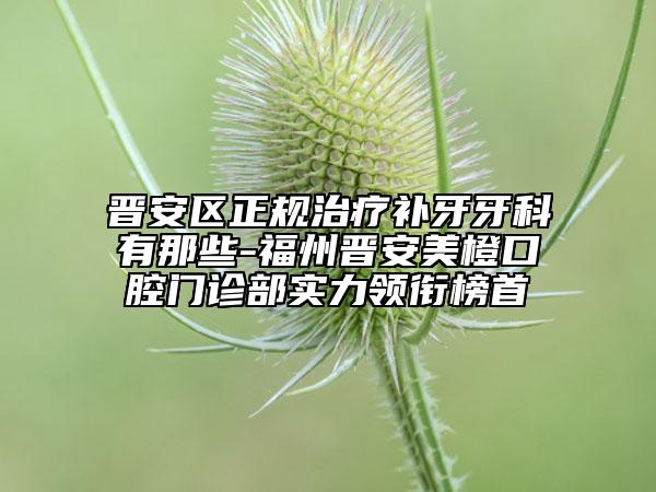 晉安區(qū)正規(guī)治療補(bǔ)牙牙科有那些-福州晉安美橙口腔門診部實(shí)力領(lǐng)銜榜首