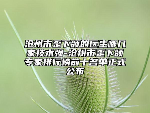 滄州市歪下頜的醫(yī)生哪幾家技術強-滄州市歪下頜專家排行榜前十名單正式公布