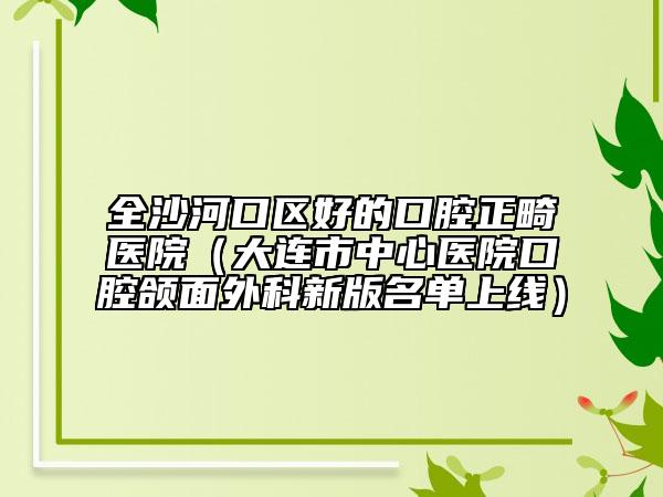 全沙河口區(qū)好的口腔正畸醫(yī)院(大連市中心醫(yī)院口腔頜面外科新版名單上線)