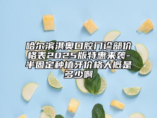 哈爾濱淇奧口腔門診部價格表2025版特惠來襲-半固定種植牙價格大概是多少啊