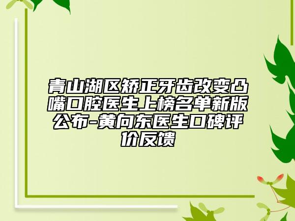 青山湖區(qū)矯正牙齒改變凸嘴口腔醫(yī)生上榜名單新版公布-黃向東醫(yī)生口碑評(píng)價(jià)反饋