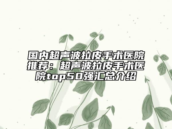 國內(nèi)超聲波拉皮手術(shù)醫(yī)院推薦:超聲波拉皮手術(shù)醫(yī)院top50強匯總介紹
