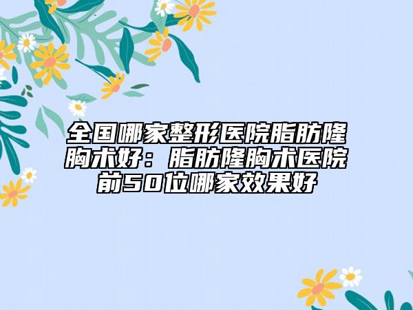 全國哪家整形醫(yī)院脂肪隆胸術(shù)好:脂肪隆胸術(shù)醫(yī)院前50位哪家效果好