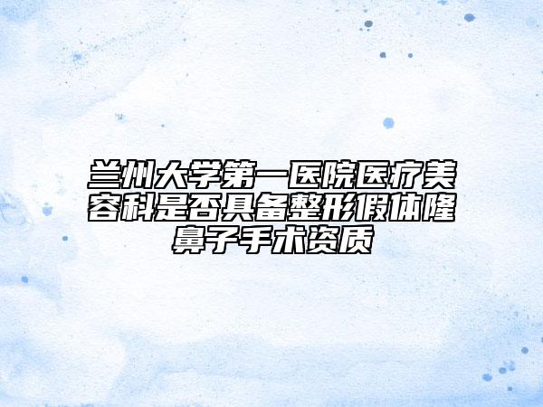 蘭州大學第一醫(yī)院醫(yī)療美容科是否具備整形假體隆鼻子手術資質