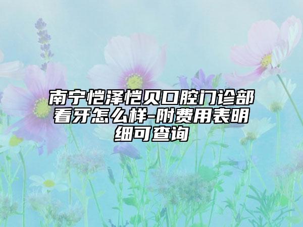 南寧愷澤愷貝口腔門診部看牙怎么樣-附費(fèi)用表明細(xì)可查詢