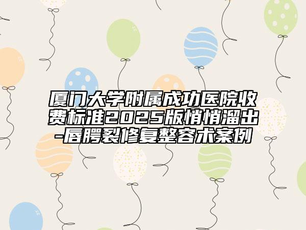 廈門大學附屬成功醫(yī)院收費標準2025版悄悄溜出-唇腭裂修復整容術案例