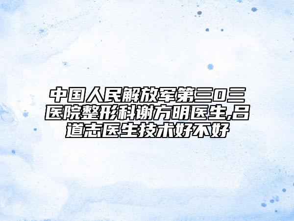 中國人民解放軍第三0三醫(yī)院整形科謝方明醫(yī)生,呂道志醫(yī)生技術(shù)好不好