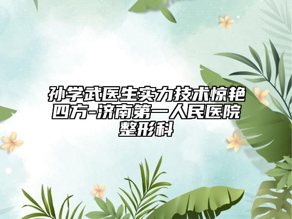 孫學(xué)武醫(yī)生實(shí)力技術(shù)驚艷四方-濟(jì)南第一人民醫(yī)院整形科