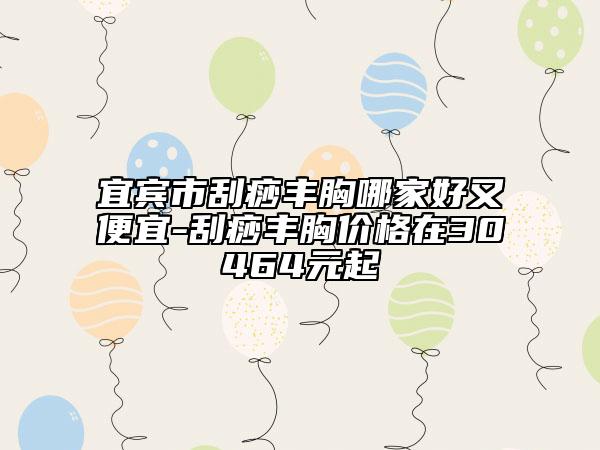 宜賓市刮痧豐胸哪家好又便宜-刮痧豐胸價(jià)格在30464元起