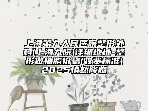上海第九人民醫(yī)院整形外科(上海九院)詳細(xì)地址-整形做抽脂價(jià)格(收費(fèi)標(biāo)準(zhǔn))2025悄然降臨