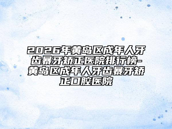 2026年黃島區(qū)成年人牙齒暴牙矯正醫(yī)院排行榜-黃島區(qū)成年人牙齒暴牙矯正口腔醫(yī)院