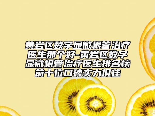 黃巖區(qū)數(shù)字顯微根管治療醫(yī)生那個好-黃巖區(qū)數(shù)字顯微根管治療醫(yī)生排名榜前十位口碑實(shí)力俱佳