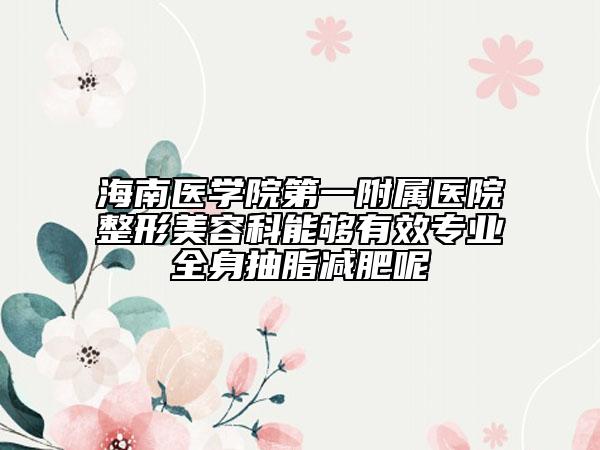 海南醫(yī)學(xué)院第一附屬醫(yī)院整形美容科能夠有效專業(yè)全身抽脂減肥呢