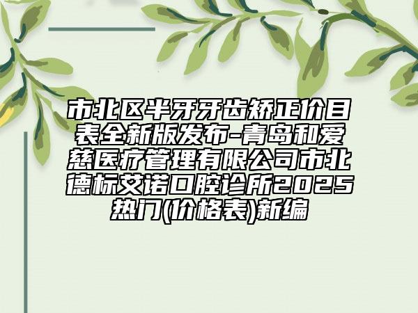 市北區(qū)半牙牙齒矯正價(jià)目表全新版發(fā)布-青島和愛慈醫(yī)療管理有限公司市北德標(biāo)艾諾口腔診所2025熱門(價(jià)格表)新編