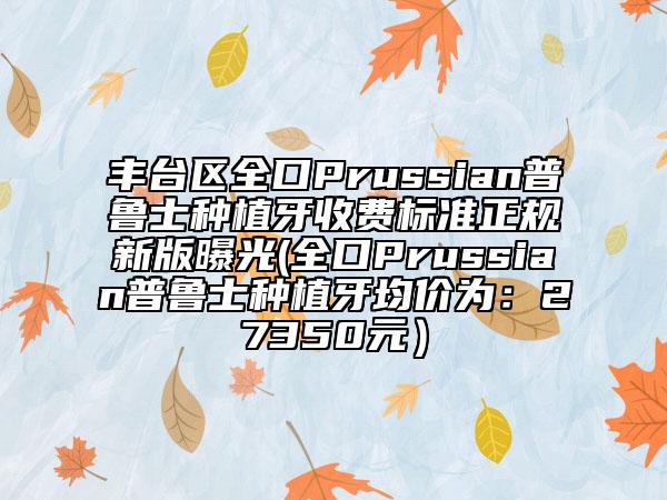 豐臺區(qū)全口Prussian普魯士種植牙收費標(biāo)準(zhǔn)正規(guī)新版曝光(全口Prussian普魯士種植牙均價為:27350元)