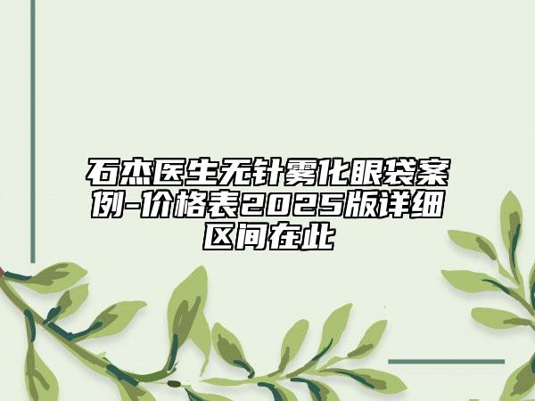 石杰醫(yī)生無針霧化眼袋案例-價格表2025版詳細(xì)區(qū)間在此