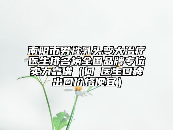 南陽市男性乳頭變大治療醫(yī)生排名榜全國品牌專位實(shí)力靠譜（何犇醫(yī)生口碑出圈價(jià)格便宜）