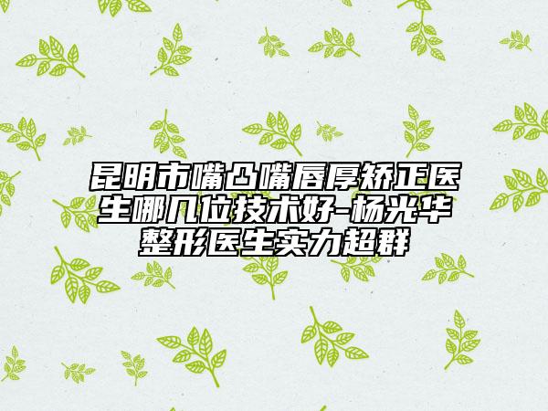 昆明市嘴凸嘴唇厚矯正醫(yī)生哪幾位技術(shù)好-楊光華整形醫(yī)生實(shí)力超群