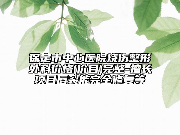 保定市中心醫(yī)院燒傷整形外科價(jià)格(價(jià)目)完整-擅長項(xiàng)目唇裂能完全修復(fù)等