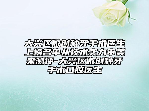 大興區(qū)微創(chuàng)種牙手術(shù)醫(yī)生上榜名單從技術(shù)實(shí)力審美來測評-大興區(qū)微創(chuàng)種牙手術(shù)口腔醫(yī)生