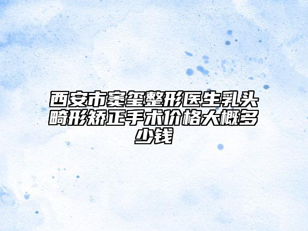 西安市竇璽整形醫(yī)生乳頭畸形矯正手術(shù)價(jià)格大概多少錢