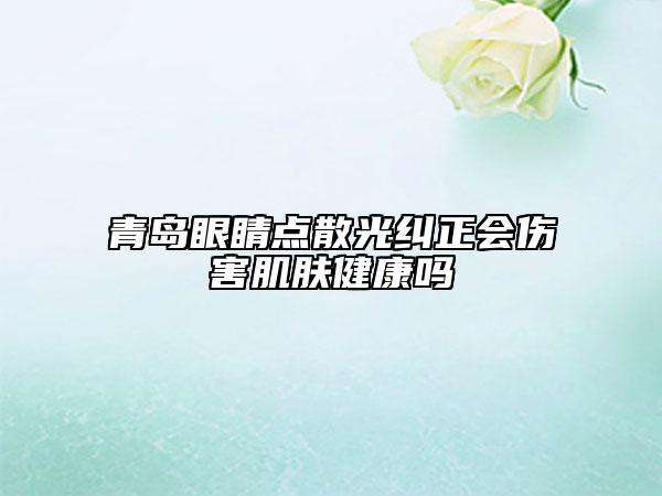青島眼睛點(diǎn)散光糾正會(huì)傷害肌膚健康嗎
