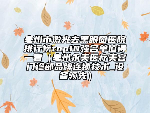 亳州市激光去黑眼圈醫(yī)院排行榜top10強(qiáng)名單值得一看（亳州永美醫(yī)療美容門診部品牌連鎖技術(shù)_設(shè)備領(lǐng)先）