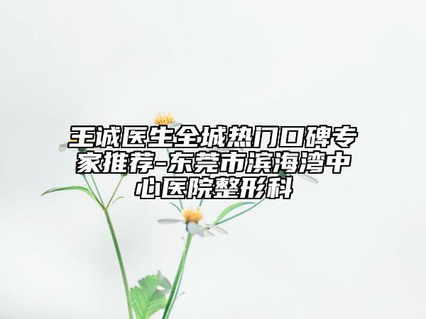 王誠(chéng)醫(yī)生全城熱門(mén)口碑專(zhuān)家推薦-東莞市濱海灣中心醫(yī)院整形科