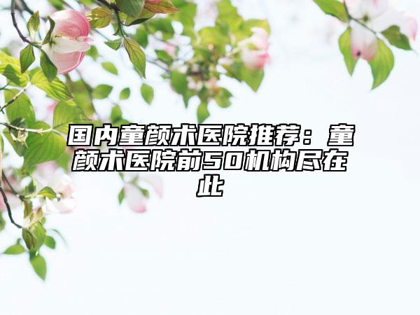 國內童顏術醫(yī)院推薦：童顏術醫(yī)院前50機構盡在此