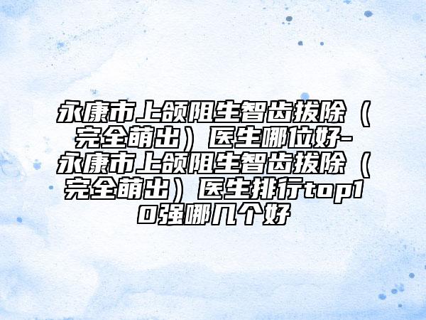 永康市上頜阻生智齒拔除（完全萌出）醫(yī)生哪位好-永康市上頜阻生智齒拔除（完全萌出）醫(yī)生排行top10強(qiáng)哪幾個(gè)好