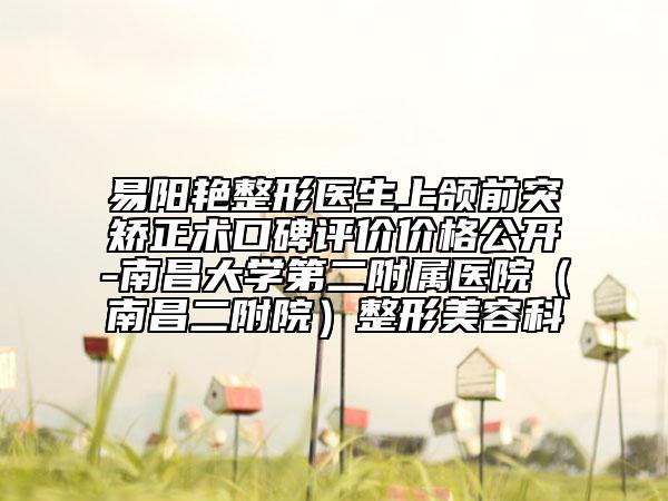 易陽艷整形醫(yī)生上頜前突矯正術(shù)口碑評價價格公開-南昌大學(xué)第二附屬醫(yī)院（南昌二附院）整形美容科