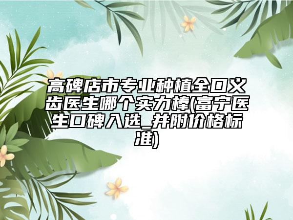 高碑店市專業(yè)種植全口義齒醫(yī)生哪個(gè)實(shí)力棒(富寧醫(yī)生口碑入選_并附價(jià)格標(biāo)準(zhǔn))