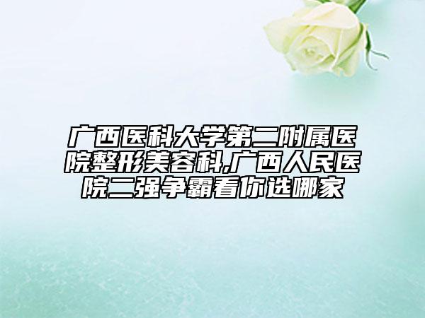 廣西醫(yī)科大學(xué)第二附屬醫(yī)院整形美容科,廣西人民醫(yī)院二強(qiáng)爭(zhēng)霸看你選哪家