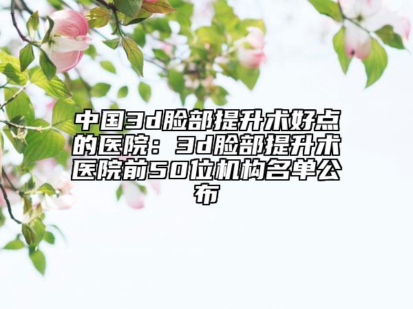 中國(guó)3d臉部提升術(shù)好點(diǎn)的醫(yī)院：3d臉部提升術(shù)醫(yī)院前50位機(jī)構(gòu)名單公布