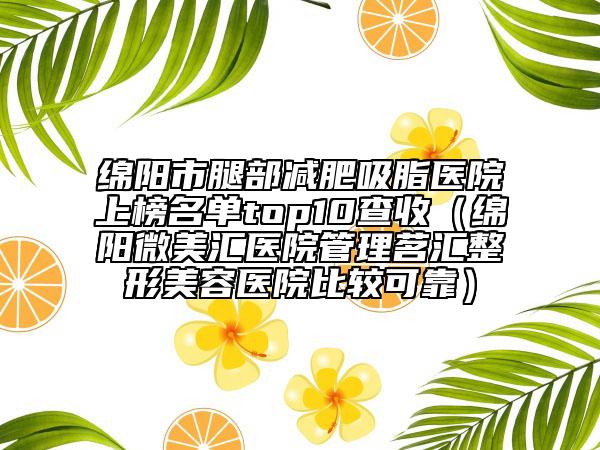 綿陽(yáng)市腿部減肥吸脂醫(yī)院上榜名單top10查收(綿陽(yáng)微美匯醫(yī)院管理茗匯整形美容醫(yī)院比較可靠)