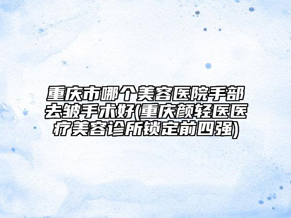 重慶市哪個美容醫(yī)院手部去皺手術(shù)好(重慶顏輕醫(yī)醫(yī)療美容診所鎖定前四強(qiáng))